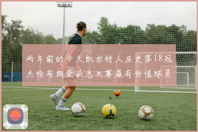 两年前的今天凯尔特人历史第18冠杰伦布朗荣获总决赛最有价值球员