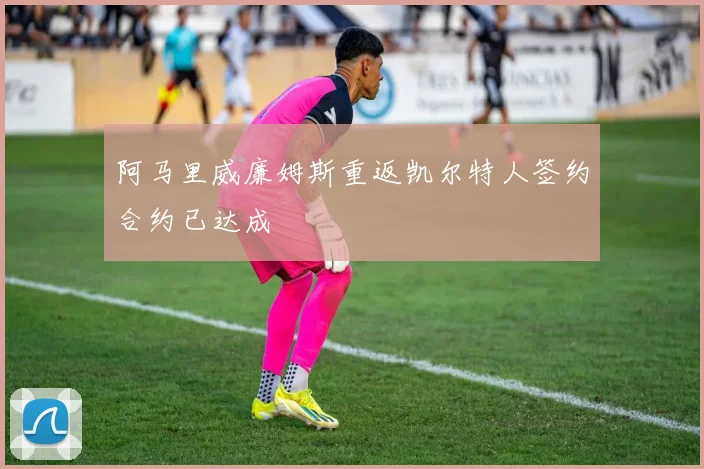 阿马里威廉姆斯重返凯尔特人签约合约已达成
