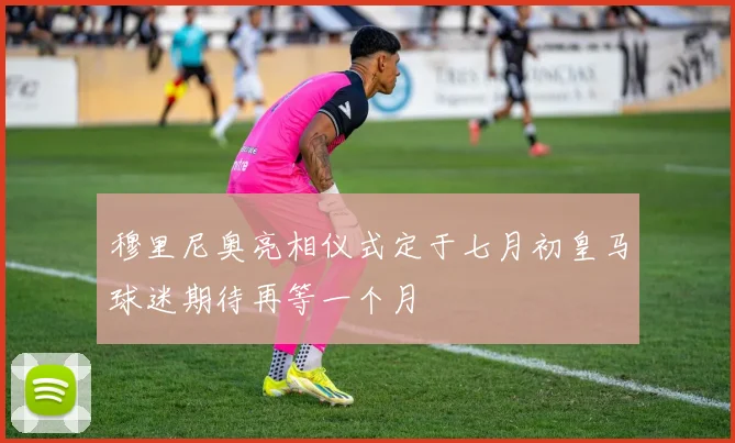 穆里尼奥亮相仪式定于七月初皇马球迷期待再等一个月