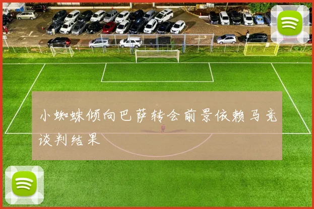 小蜘蛛倾向巴萨转会前景依赖马竞谈判结果