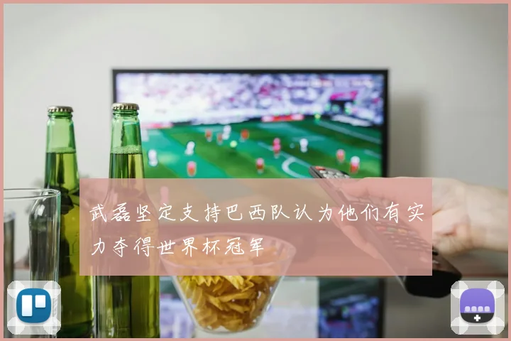 武磊坚定支持巴西队认为他们有实力夺得世界杯冠军