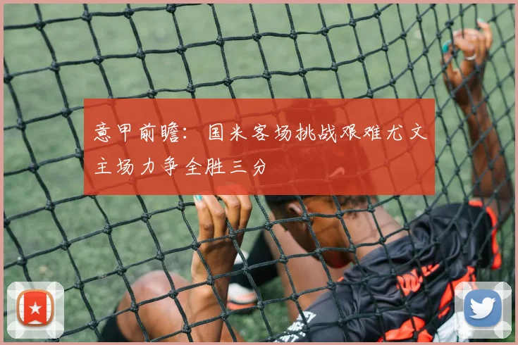 意甲前瞻：国米客场挑战艰难尤文主场力争全胜三分