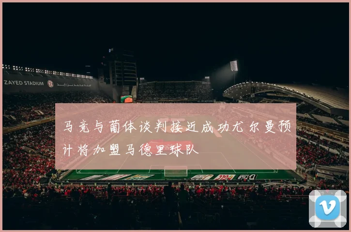 马竞与葡体谈判接近成功尤尔曼预计将加盟马德里球队