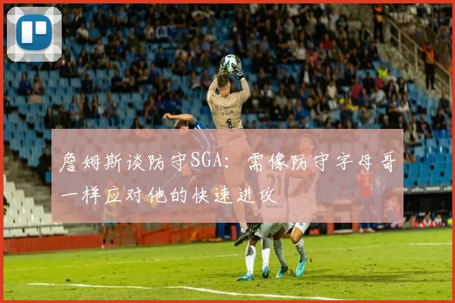 詹姆斯谈防守SGA：需像防守字母哥一样应对他的快速进攻