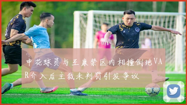 申花球员与王康禁区内相撞倒地VAR介入后主裁未判罚引发争议