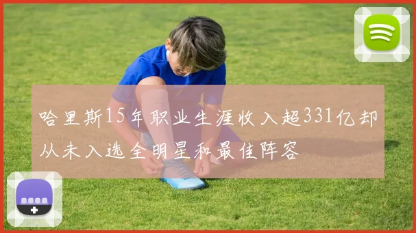 哈里斯15年职业生涯收入超331亿却从未入选全明星和最佳阵容