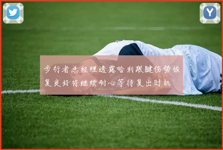 步行者总经理透露哈利跟腱伤势恢复良好将继续耐心等待复出时机