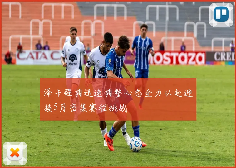 泽卡强调迅速调整心态全力以赴迎接5月密集赛程挑战