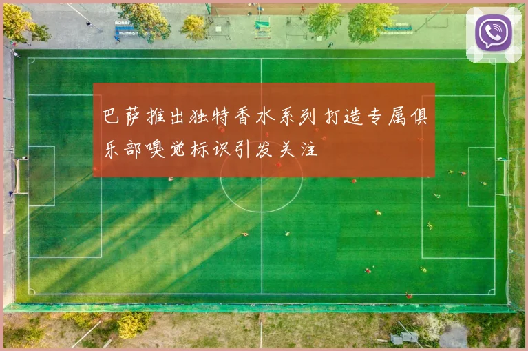 巴萨推出独特香水系列打造专属俱乐部嗅觉标识引发关注